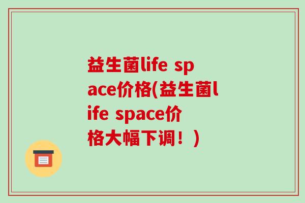 益生菌life space价格(益生菌life space价格大幅下调!) 益生菌life space价格(益生菌life space价格大幅下调!)
