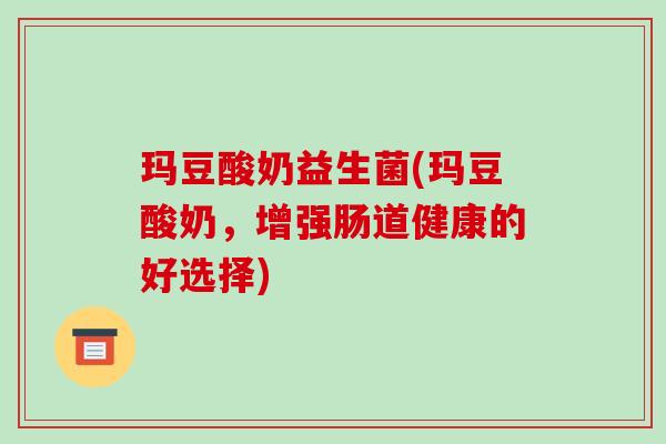 玛豆酸奶益生菌(玛豆酸奶，增强肠道健康的好选择)