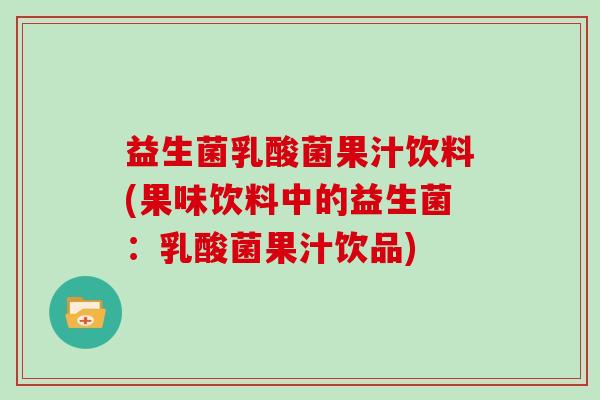 益生菌乳酸菌果汁饮料(果味饮料中的益生菌：乳酸菌果汁饮品)