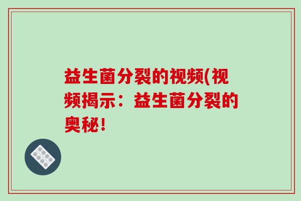 益生菌分裂的视频(视频揭示：益生菌分裂的奥秘！