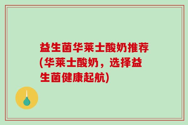 益生菌华莱士酸奶推荐(华莱士酸奶,选择益生菌健康起航) 益生菌华莱士酸奶推荐(华莱士酸奶,选择益生菌健康起航)