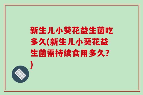 新生儿小葵花益生菌吃多久(新生儿小葵花益生菌需持续食用多久？)