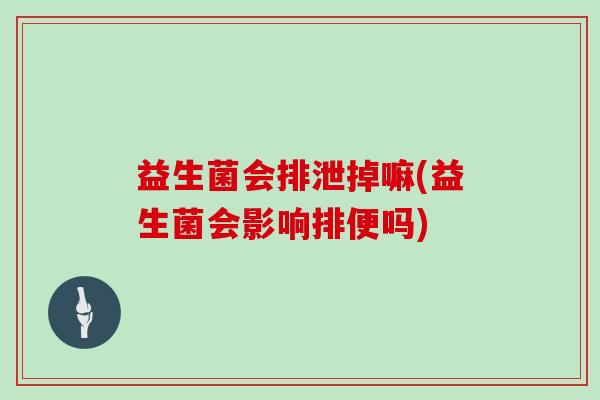 益生菌会排泄掉嘛(益生菌会影响排便吗)