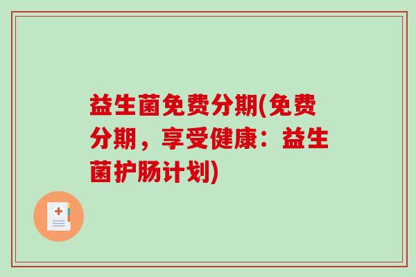 益生菌免费分期(免费分期,享受健康:益生菌护肠计划) 益生菌免费分期(免费分期,享受健康:益生菌护肠计划)
