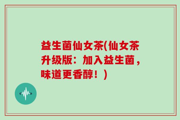 益生菌仙女茶(仙女茶升级版：加入益生菌，味道更香醇！)
