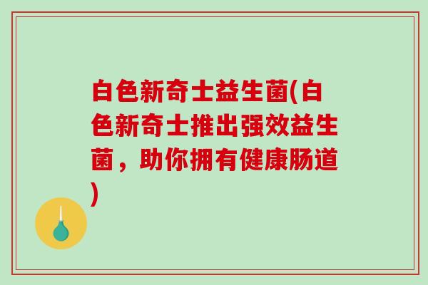 白色新奇士益生菌(白色新奇士推出强效益生菌,助你拥有健康肠道) 白色新奇士益生菌(白色新奇士推出强效益生菌,助你拥有健康肠道)