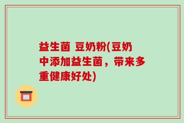 益生菌 豆奶粉(豆奶中添加益生菌,带来多重健康好处) 益生菌 豆奶粉(豆奶中添加益生菌,带来多重健康好处)