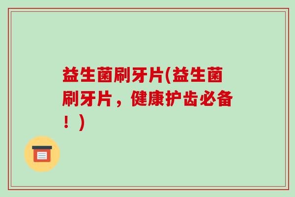 益生菌刷牙片(益生菌刷牙片，健康护齿必备！)