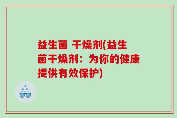 益生菌 干燥剂(益生菌干燥剂：为你的健康提供有效保护)