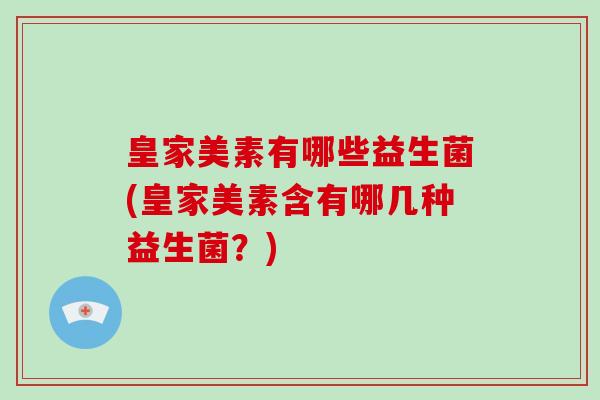 皇家美素有哪些益生菌(皇家美素含有哪几种益生菌？)