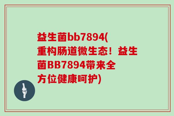 益生菌bb7894(重构肠道微生态!益生菌BB7894带来全方位健康呵护) 益生菌bb7894(重构肠道微生态!益生菌BB7894带来全方位健康呵护)
