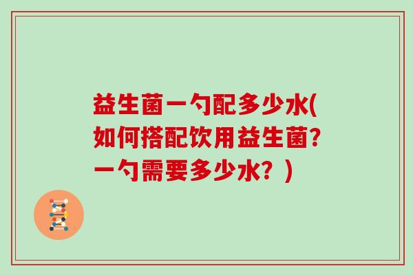 益生菌一勺配多少水(如何搭配饮用益生菌？一勺需要多少水？)