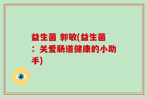 益生菌 郭敏(益生菌：关爱肠道健康的小助手)