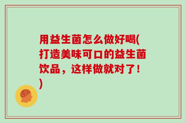 用益生菌怎么做好喝(打造美味可口的益生菌饮品，这样做就对了！)