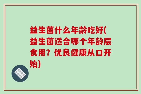 益生菌什么年龄吃好(益生菌适合哪个年龄层食用？优良健康从口开始)