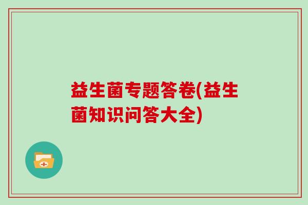 益生菌专题答卷(益生菌知识问答大全)