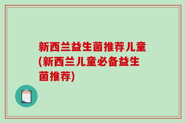 新西兰益生菌推荐儿童(新西兰儿童必备益生菌推荐) 新西兰益生菌推荐儿童(新西兰儿童必备益生菌推荐)