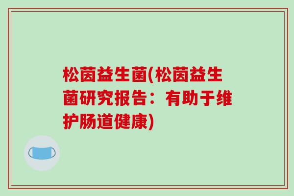 松茵益生菌(松茵益生菌研究报告：有助于维护肠道健康)