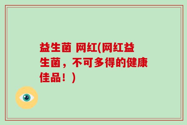 益生菌 网红(网红益生菌，不可多得的健康佳品！)