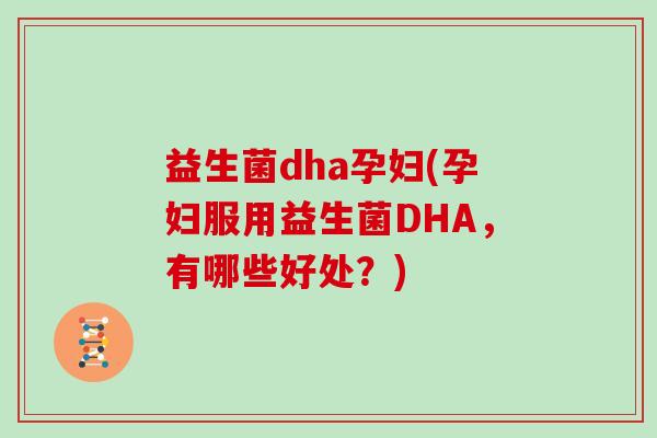 益生菌dha孕妇(孕妇服用益生菌DHA，有哪些好处？)