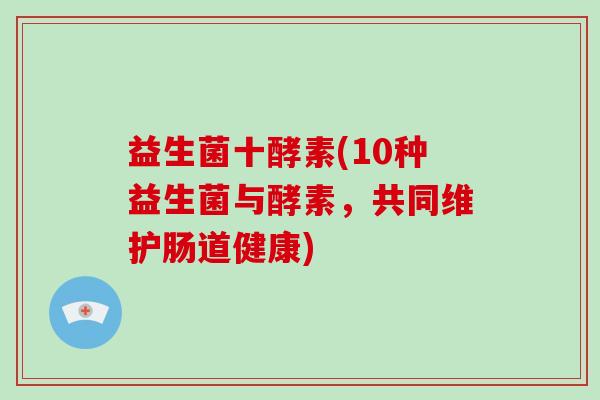 益生菌十酵素(10种益生菌与酵素，共同维护肠道健康)