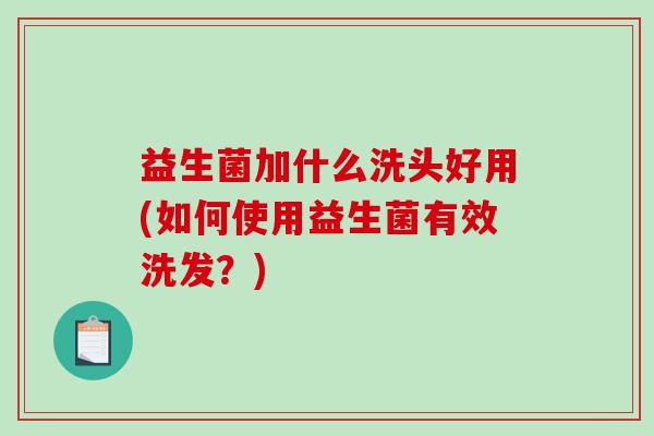 益生菌加什么洗头好用(如何使用益生菌有效洗发？)