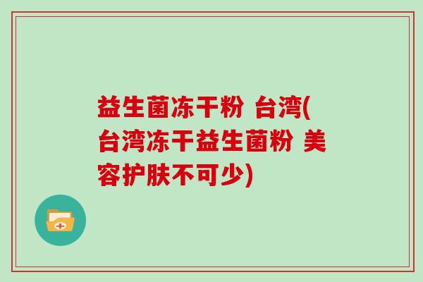 益生菌冻干粉 台湾(台湾冻干益生菌粉 美容护肤不可少)