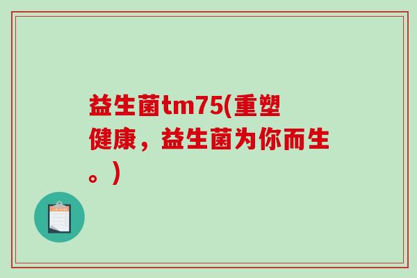 益生菌tm75(重塑健康，益生菌为你而生。)