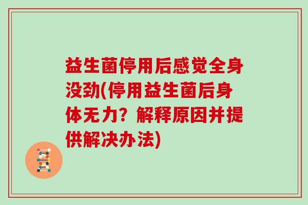 益生菌停用后感觉全身没劲(停用益生菌后身体无力？解释原因并提供解决办法)