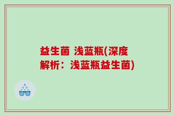 益生菌 浅蓝瓶(深度解析：浅蓝瓶益生菌)