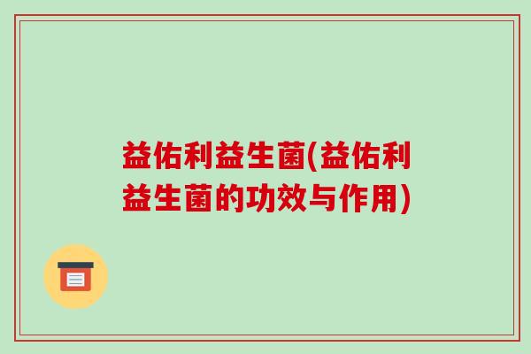 益佑利益生菌(益佑利益生菌的功效与作用)