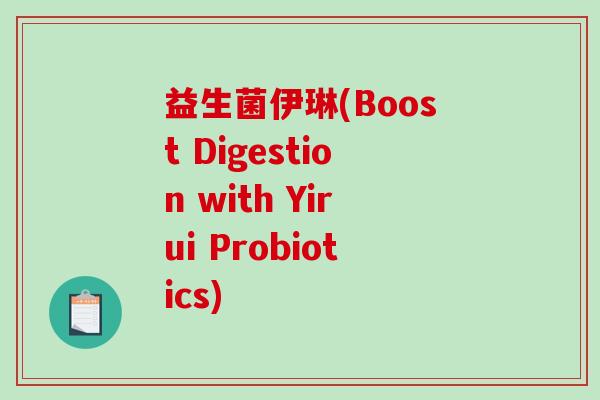 益生菌伊琳(Boost Digestion with Yirui Probiotics)