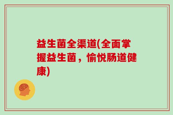 益生菌全渠道(全面掌握益生菌，愉悦肠道健康)