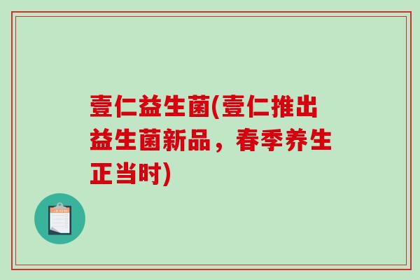 壹仁益生菌(壹仁推出益生菌新品,春季养生正当时) 壹仁益生菌(壹仁推出益生菌新品,春季养生正当时)