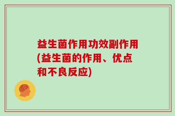 益生菌作用功效副作用(益生菌的作用、优点和不良反应)