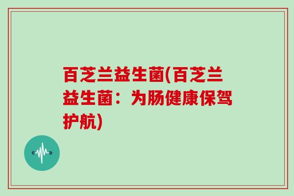 百芝兰益生菌(百芝兰益生菌：为肠健康保驾护航)