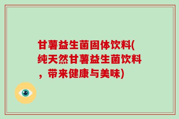 甘薯益生菌固体饮料(纯天然甘薯益生菌饮料，带来健康与美味)