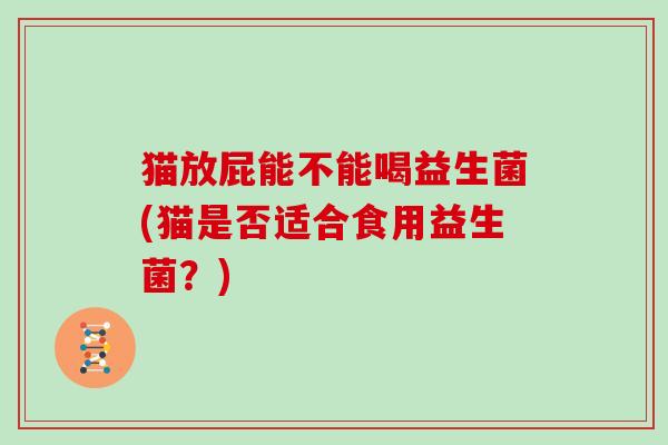猫放屁能不能喝益生菌(猫是否适合食用益生菌？)