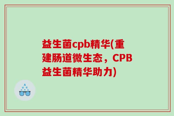 益生菌cpb精华(重建肠道微生态,CPB益生菌精华助力) 益生菌cpb精华(重建肠道微生态,CPB益生菌精华助力)