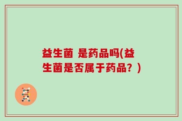 益生菌 是药品吗(益生菌是否属于药品？)