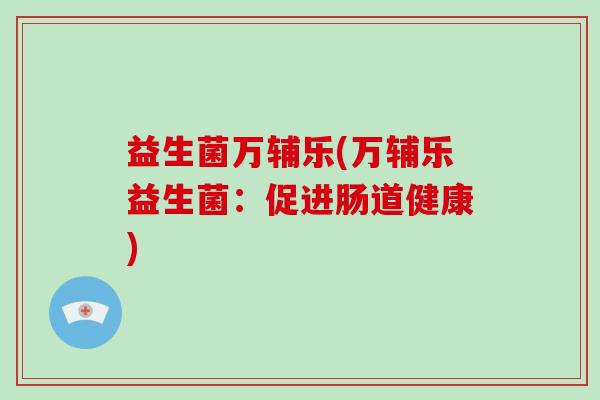 益生菌万辅乐(万辅乐益生菌：促进肠道健康)
