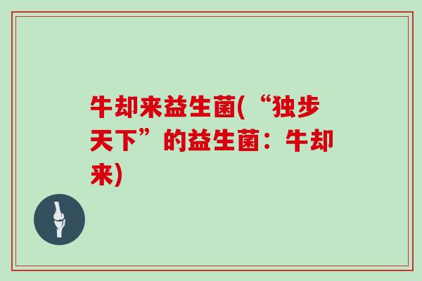 牛却来益生菌(“独步天下”的益生菌:牛却来) 牛却来益生菌(“独步天下”的益生菌:牛却来)