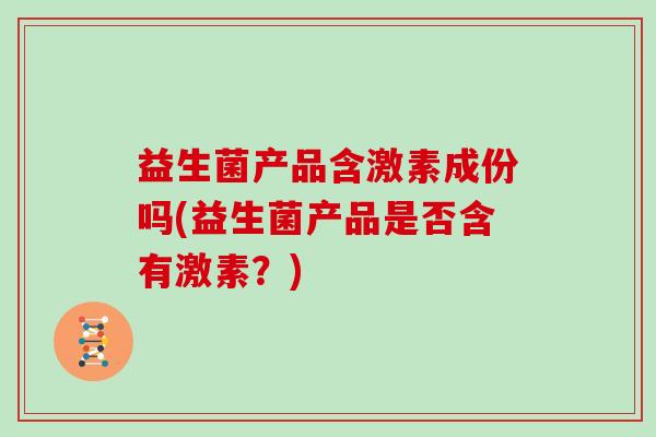 益生菌产品含激素成份吗(益生菌产品是否含有激素？)