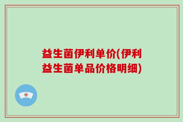 益生菌伊利单价(伊利益生菌单品价格明细)
