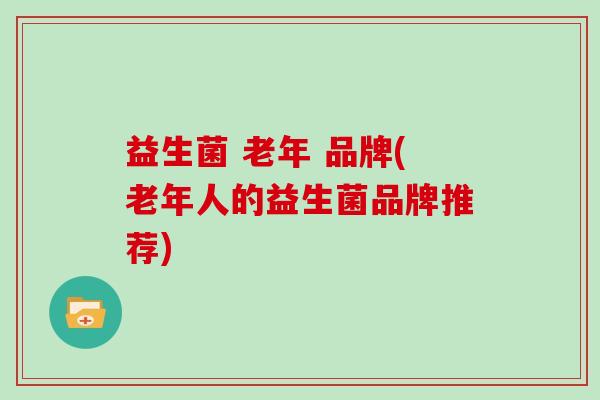 益生菌 老年 品牌(老年人的益生菌品牌推荐) 益生菌 老年 品牌(老年人的益生菌品牌推荐)