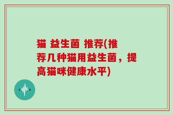 猫 益生菌 推荐(推荐几种猫用益生菌,提高猫咪健康水平) 猫 益生菌 推荐(推荐几种猫用益生菌,提高猫咪健康水平)