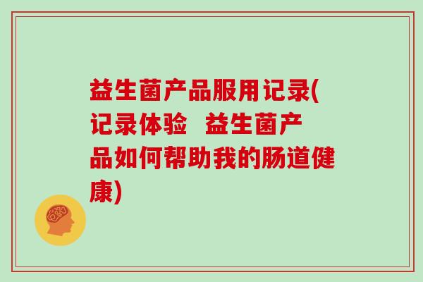益生菌产品服用记录(记录体验 益生菌产品如何帮助我的肠道健康) 益生菌产品服用记录(记录体验 益生菌产品如何帮助我的肠道健康)