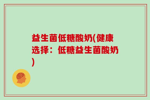 益生菌低糖酸奶(健康选择：低糖益生菌酸奶)
