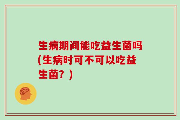生病期间能吃益生菌吗(生病时可不可以吃益生菌？)