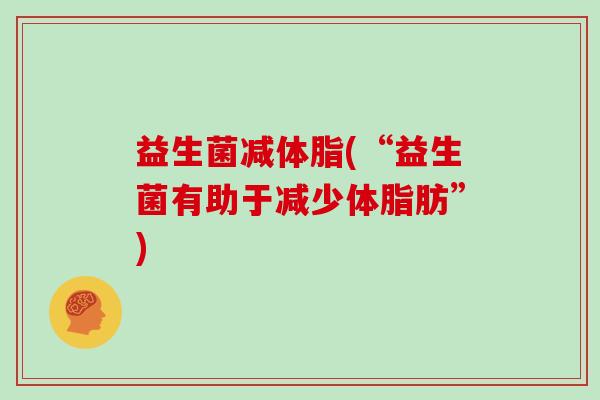 益生菌减体脂(“益生菌有助于减少体脂肪”)